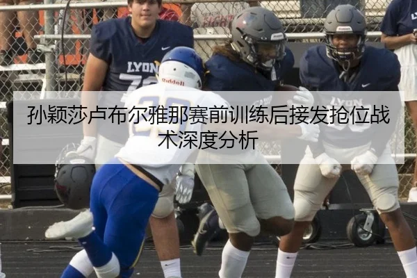 孙颖莎卢布尔雅那赛前训练后接发抢位战术深度分析