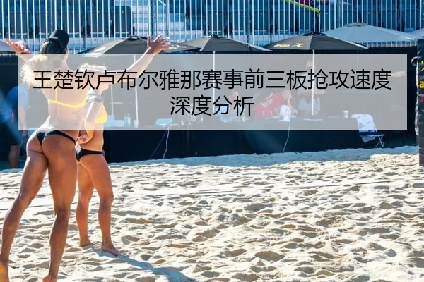 王楚钦卢布尔雅那赛事前三板抢攻速度深度分析